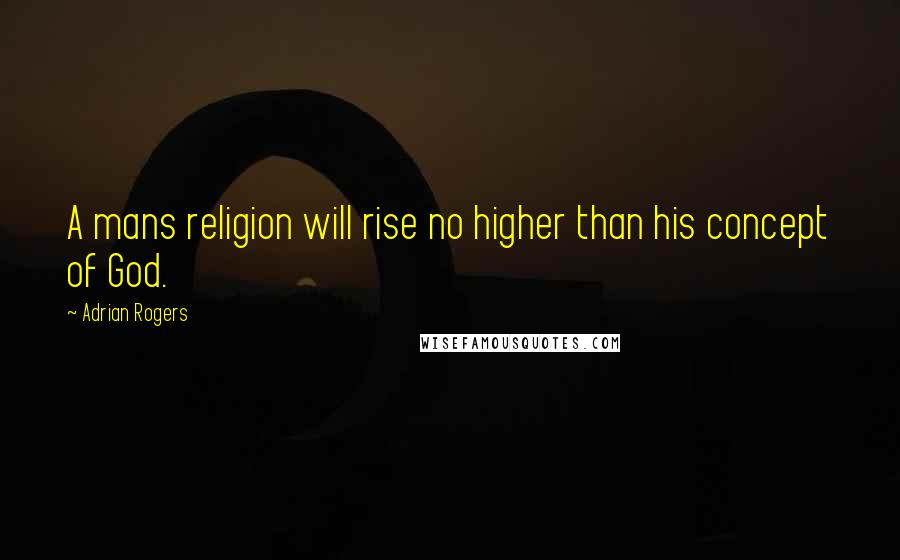 Adrian Rogers Quotes: A mans religion will rise no higher than his concept of God.