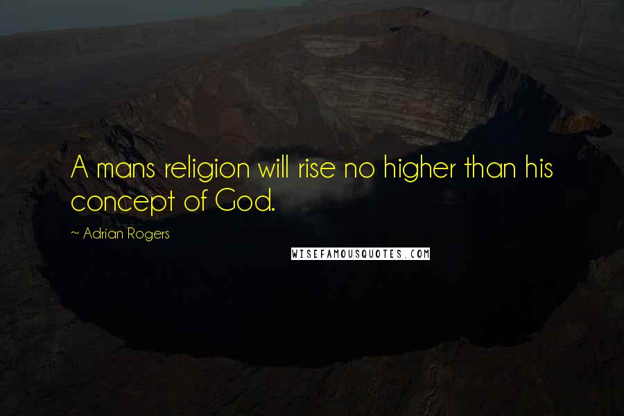 Adrian Rogers Quotes: A mans religion will rise no higher than his concept of God.