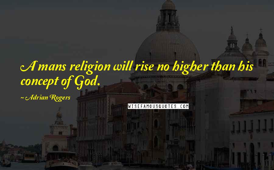 Adrian Rogers Quotes: A mans religion will rise no higher than his concept of God.