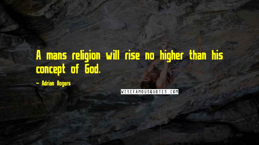 Adrian Rogers Quotes: A mans religion will rise no higher than his concept of God.