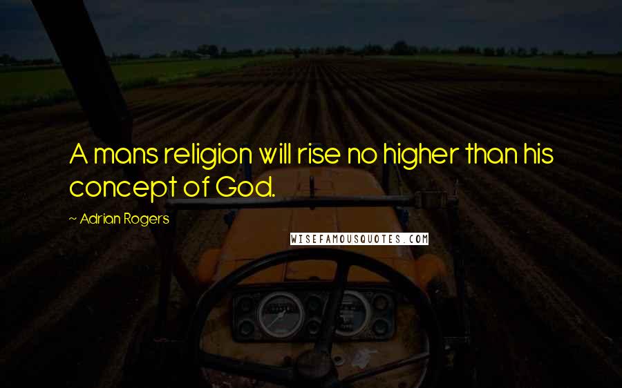 Adrian Rogers Quotes: A mans religion will rise no higher than his concept of God.
