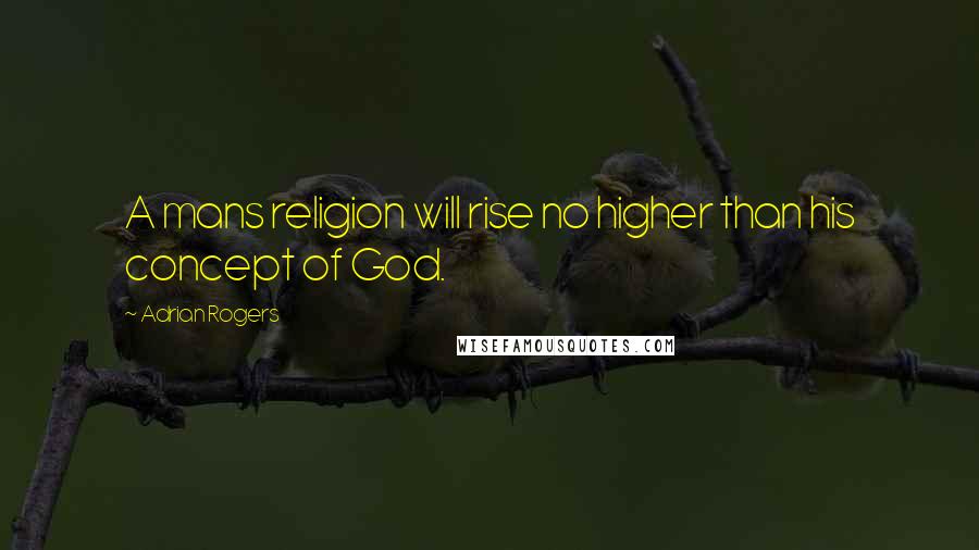 Adrian Rogers Quotes: A mans religion will rise no higher than his concept of God.