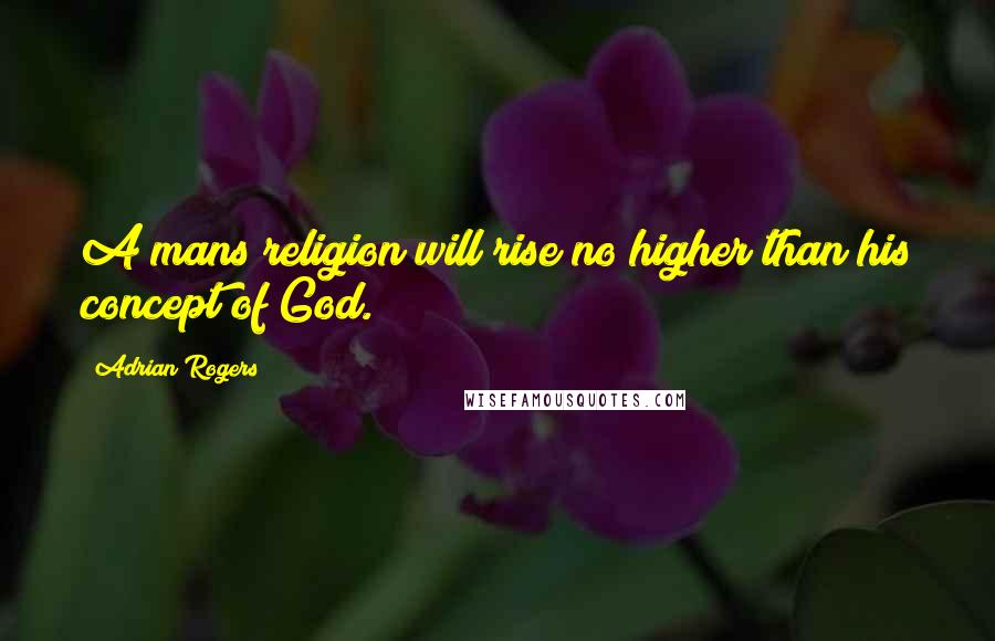 Adrian Rogers Quotes: A mans religion will rise no higher than his concept of God.