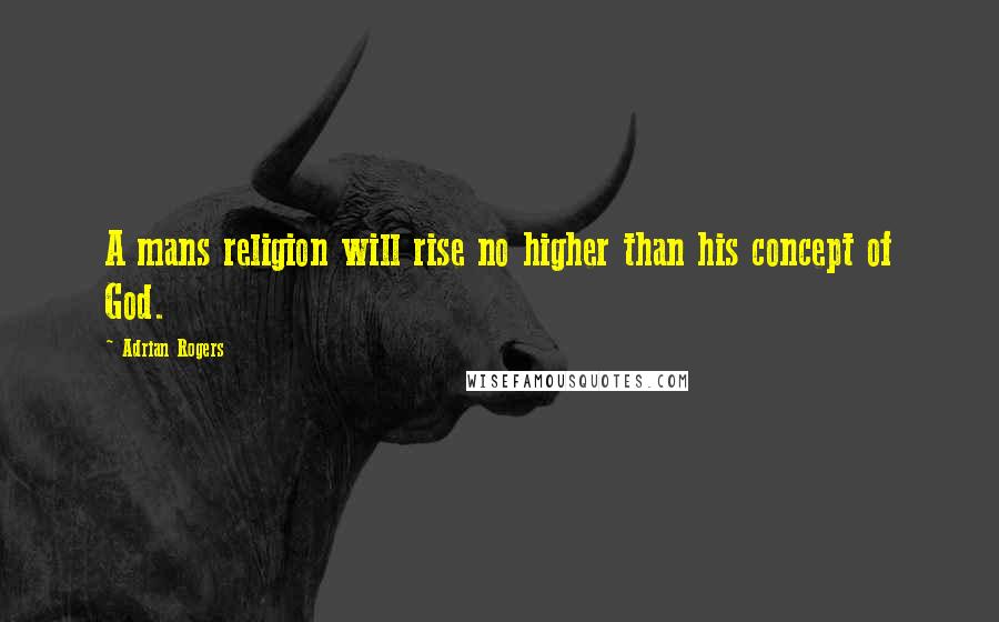 Adrian Rogers Quotes: A mans religion will rise no higher than his concept of God.
