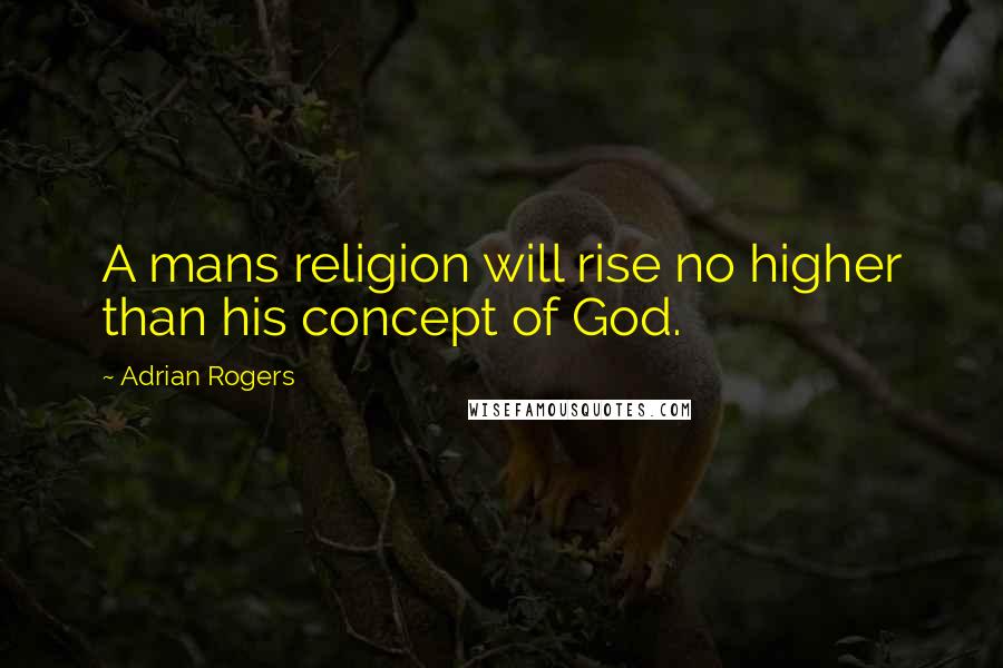 Adrian Rogers Quotes: A mans religion will rise no higher than his concept of God.