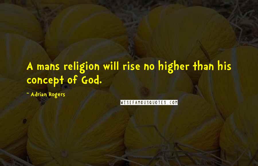 Adrian Rogers Quotes: A mans religion will rise no higher than his concept of God.