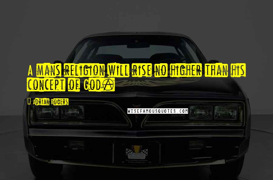 Adrian Rogers Quotes: A mans religion will rise no higher than his concept of God.