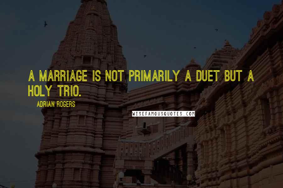 Adrian Rogers Quotes: A marriage is not primarily a duet but a holy trio.