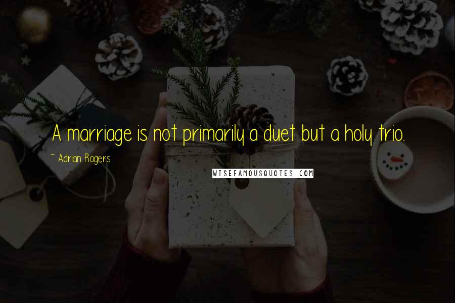 Adrian Rogers Quotes: A marriage is not primarily a duet but a holy trio.