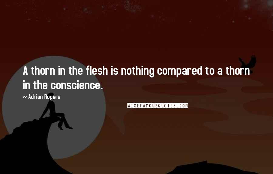 Adrian Rogers Quotes: A thorn in the flesh is nothing compared to a thorn in the conscience.