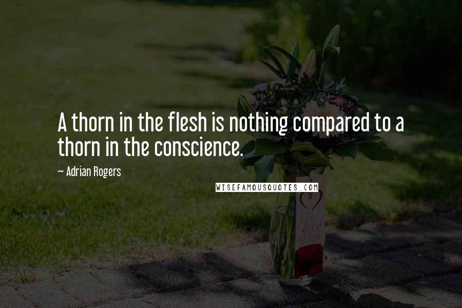 Adrian Rogers Quotes: A thorn in the flesh is nothing compared to a thorn in the conscience.