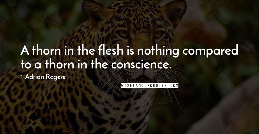 Adrian Rogers Quotes: A thorn in the flesh is nothing compared to a thorn in the conscience.