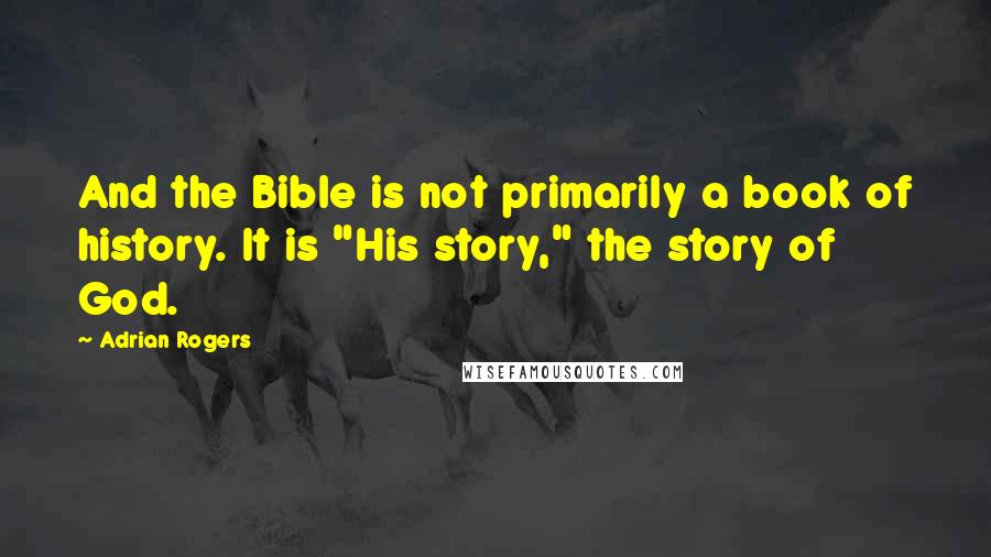 Adrian Rogers Quotes: And the Bible is not primarily a book of history. It is "His story," the story of God.