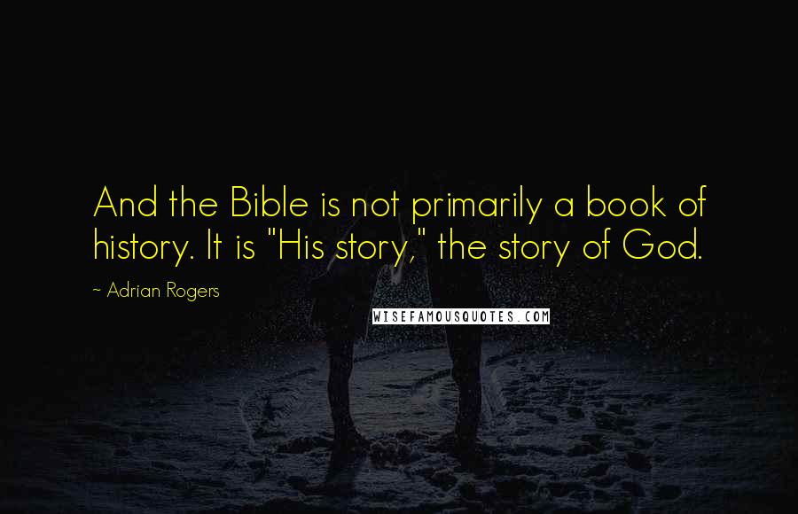 Adrian Rogers Quotes: And the Bible is not primarily a book of history. It is "His story," the story of God.