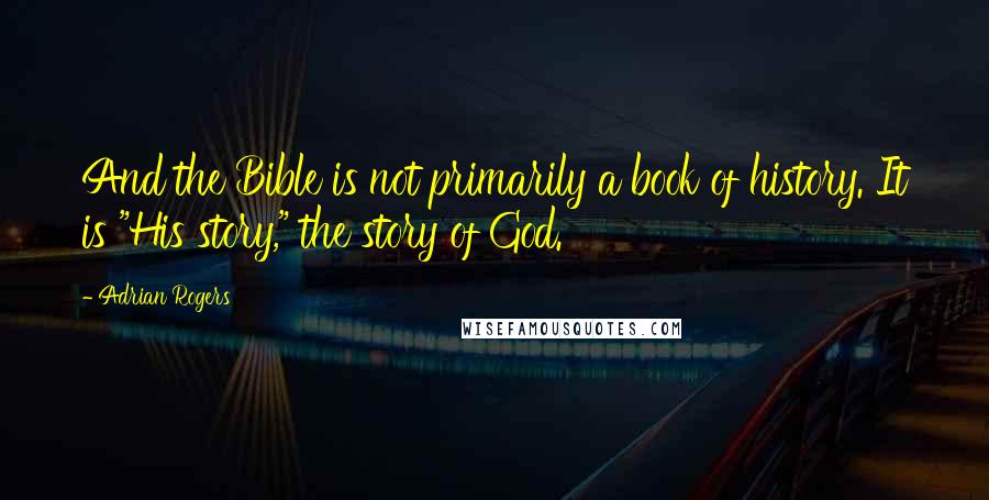 Adrian Rogers Quotes: And the Bible is not primarily a book of history. It is "His story," the story of God.