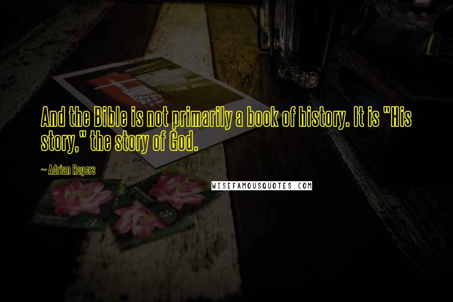 Adrian Rogers Quotes: And the Bible is not primarily a book of history. It is "His story," the story of God.