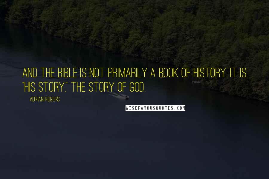Adrian Rogers Quotes: And the Bible is not primarily a book of history. It is "His story," the story of God.
