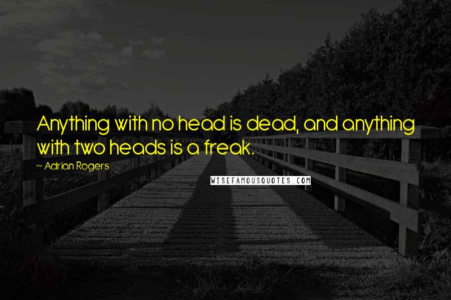 Adrian Rogers Quotes: Anything with no head is dead, and anything with two heads is a freak.