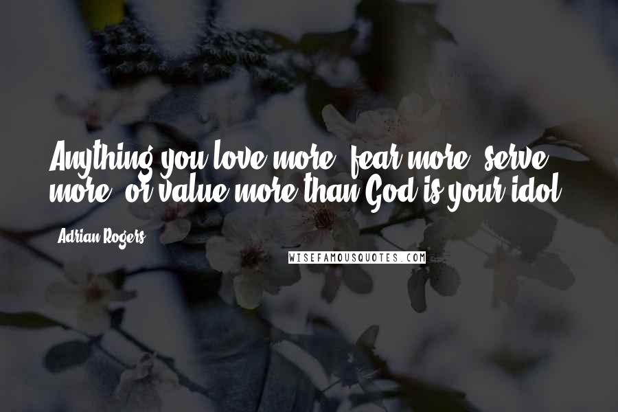Adrian Rogers Quotes: Anything you love more, fear more, serve more, or value more than God is your idol.