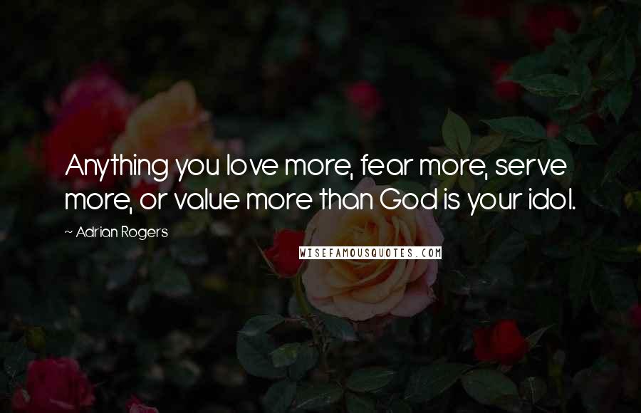 Adrian Rogers Quotes: Anything you love more, fear more, serve more, or value more than God is your idol.