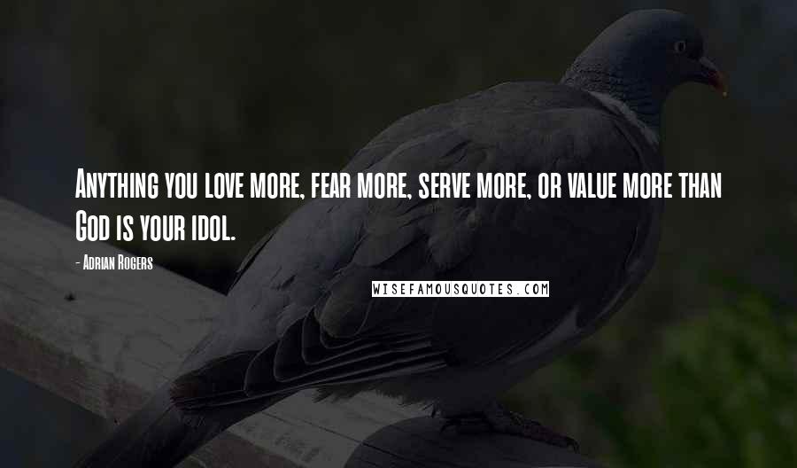 Adrian Rogers Quotes: Anything you love more, fear more, serve more, or value more than God is your idol.