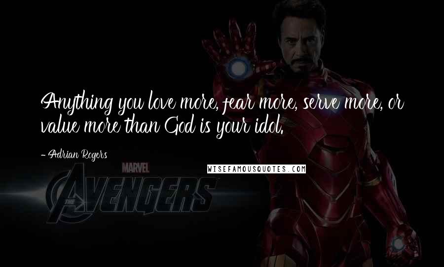 Adrian Rogers Quotes: Anything you love more, fear more, serve more, or value more than God is your idol.