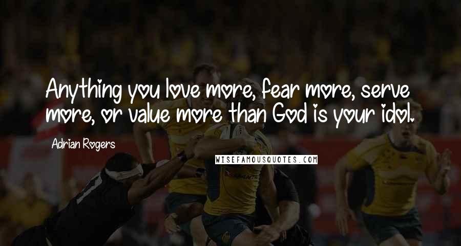 Adrian Rogers Quotes: Anything you love more, fear more, serve more, or value more than God is your idol.