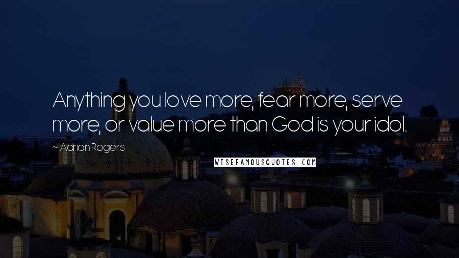 Adrian Rogers Quotes: Anything you love more, fear more, serve more, or value more than God is your idol.