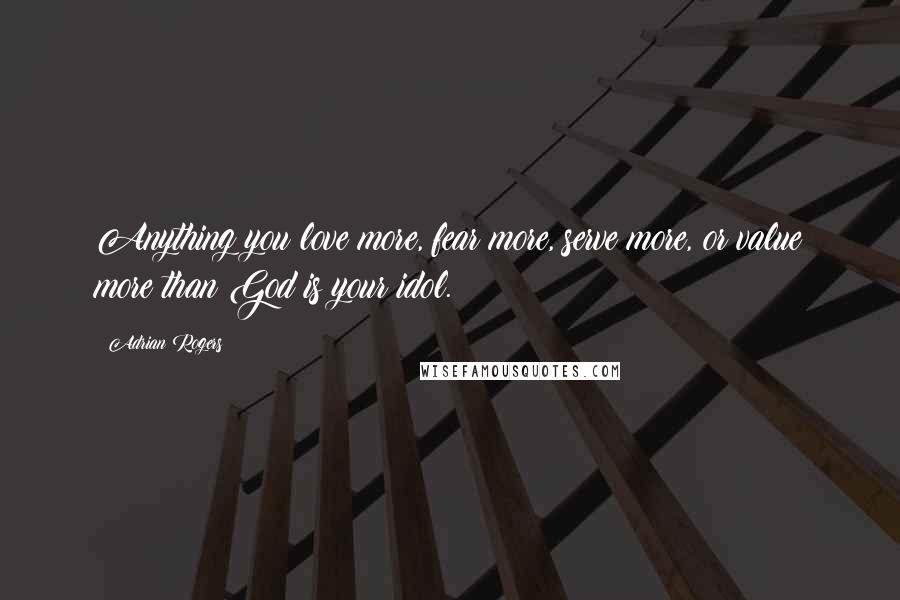 Adrian Rogers Quotes: Anything you love more, fear more, serve more, or value more than God is your idol.