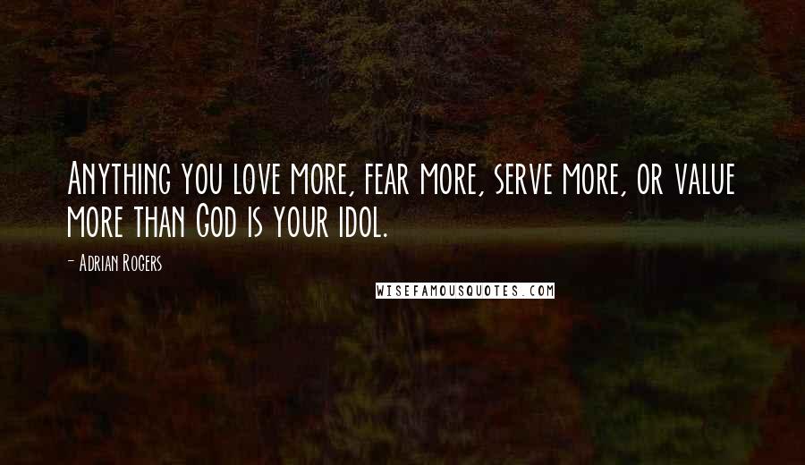 Adrian Rogers Quotes: Anything you love more, fear more, serve more, or value more than God is your idol.