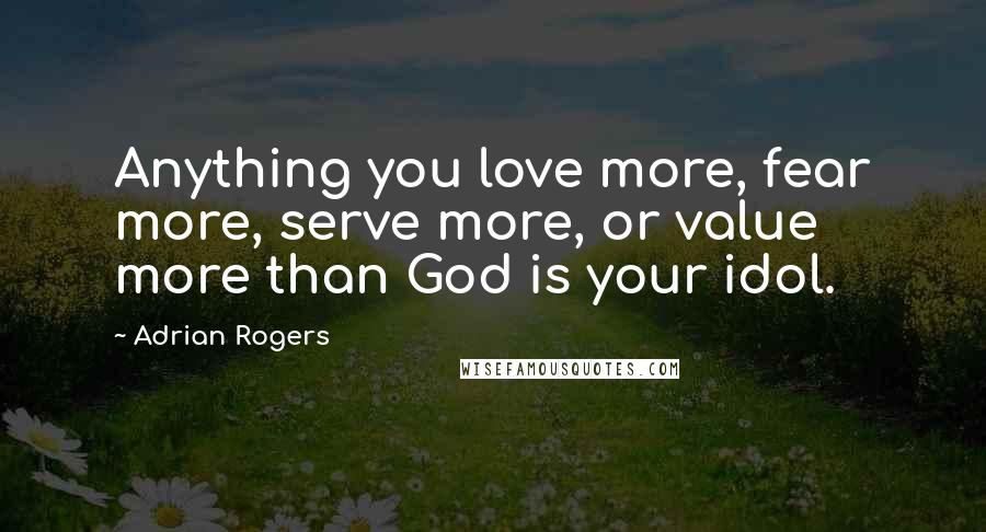 Adrian Rogers Quotes: Anything you love more, fear more, serve more, or value more than God is your idol.