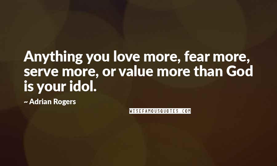 Adrian Rogers Quotes: Anything you love more, fear more, serve more, or value more than God is your idol.