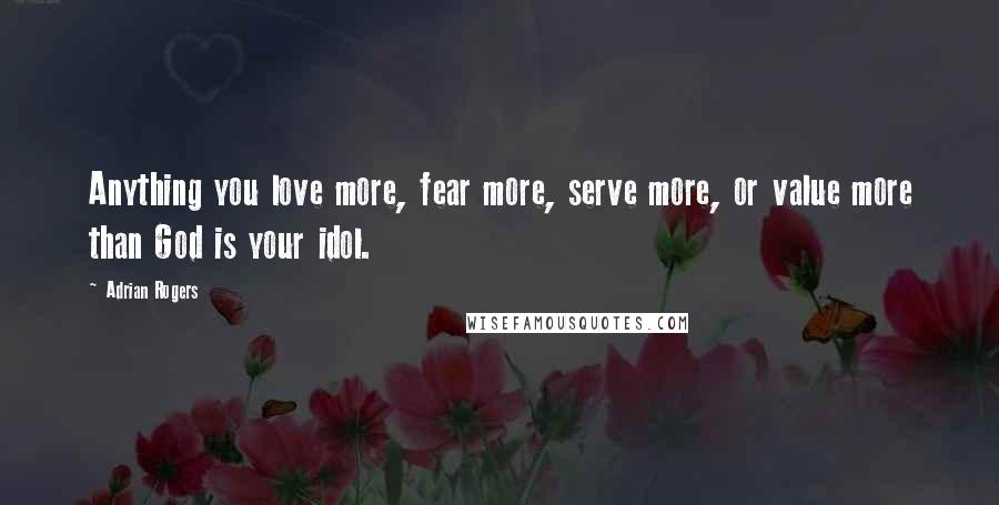 Adrian Rogers Quotes: Anything you love more, fear more, serve more, or value more than God is your idol.