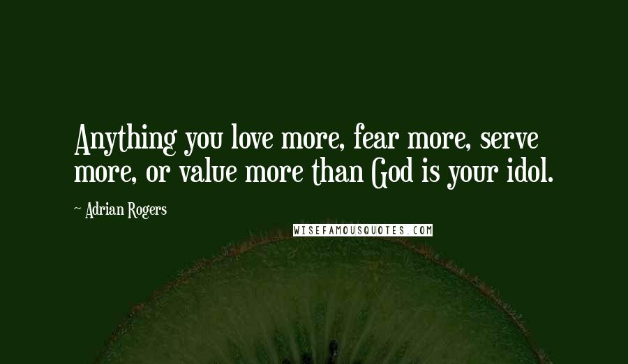 Adrian Rogers Quotes: Anything you love more, fear more, serve more, or value more than God is your idol.