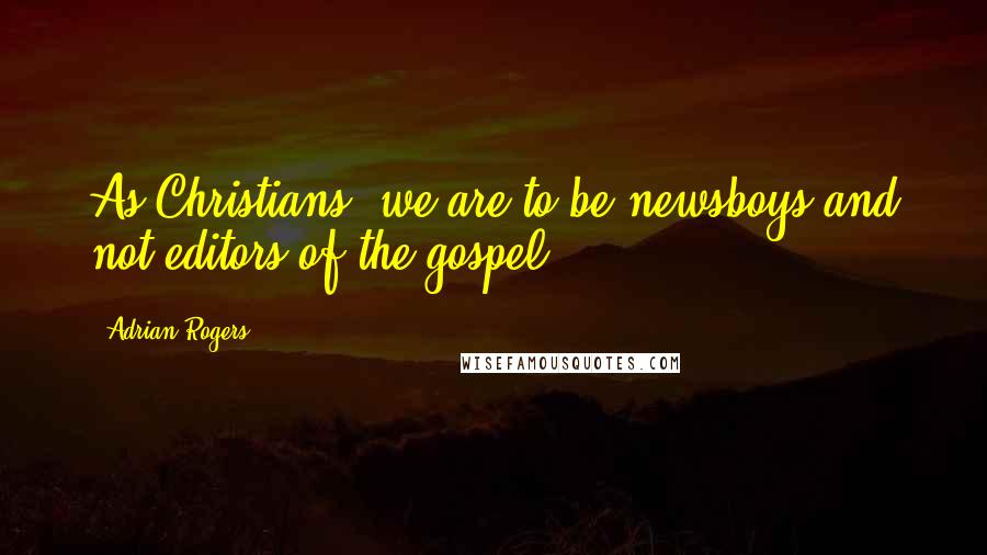 Adrian Rogers Quotes: As Christians, we are to be newsboys and not editors of the gospel.