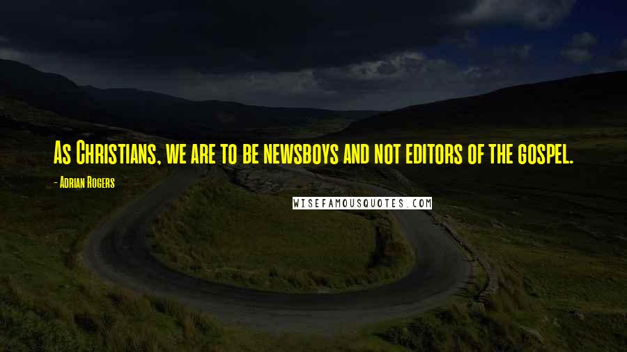 Adrian Rogers Quotes: As Christians, we are to be newsboys and not editors of the gospel.