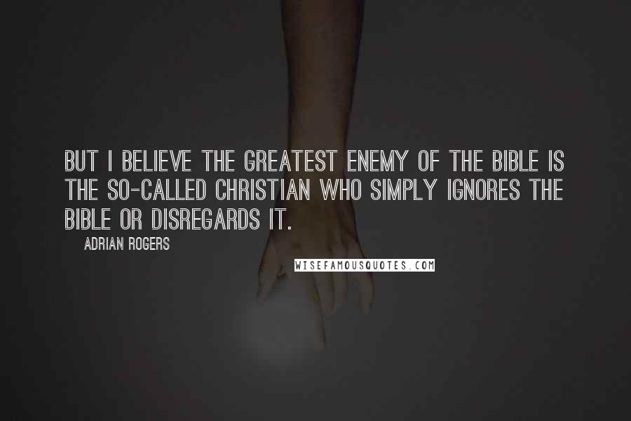 Adrian Rogers Quotes: But I believe the greatest enemy of the Bible is the so-called Christian who simply ignores the Bible or disregards it.