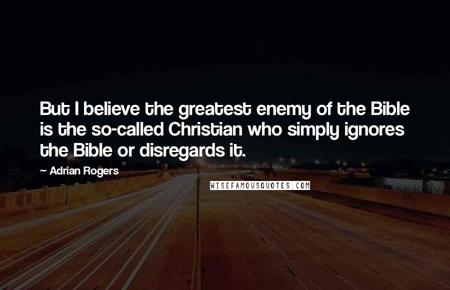 Adrian Rogers Quotes: But I believe the greatest enemy of the Bible is the so-called Christian who simply ignores the Bible or disregards it.