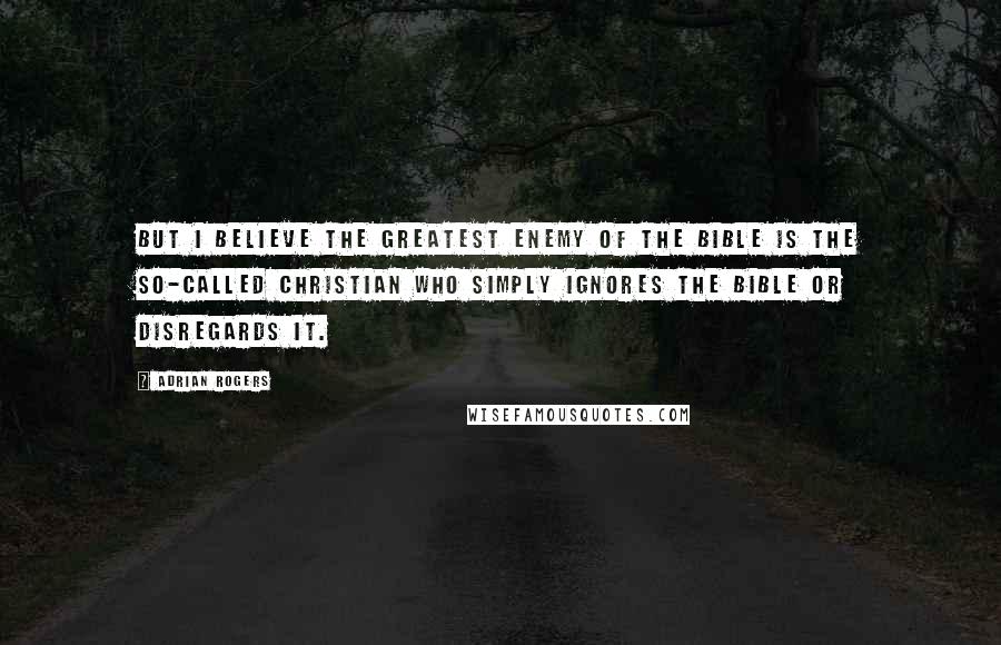 Adrian Rogers Quotes: But I believe the greatest enemy of the Bible is the so-called Christian who simply ignores the Bible or disregards it.