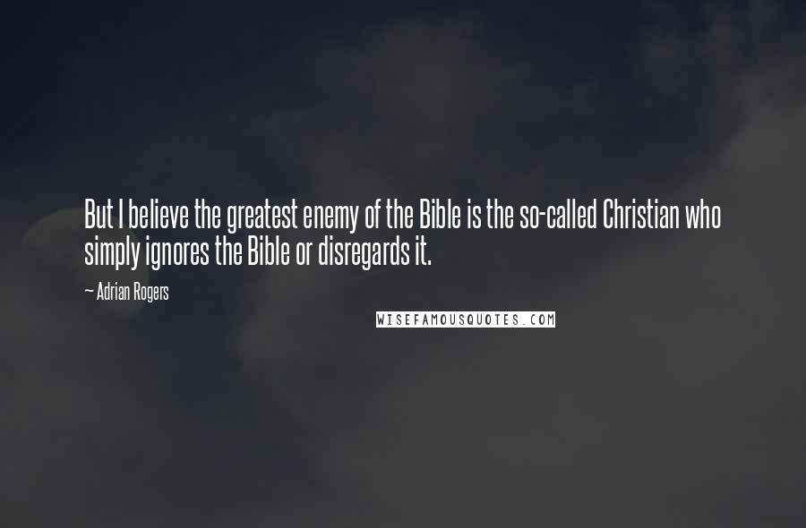 Adrian Rogers Quotes: But I believe the greatest enemy of the Bible is the so-called Christian who simply ignores the Bible or disregards it.