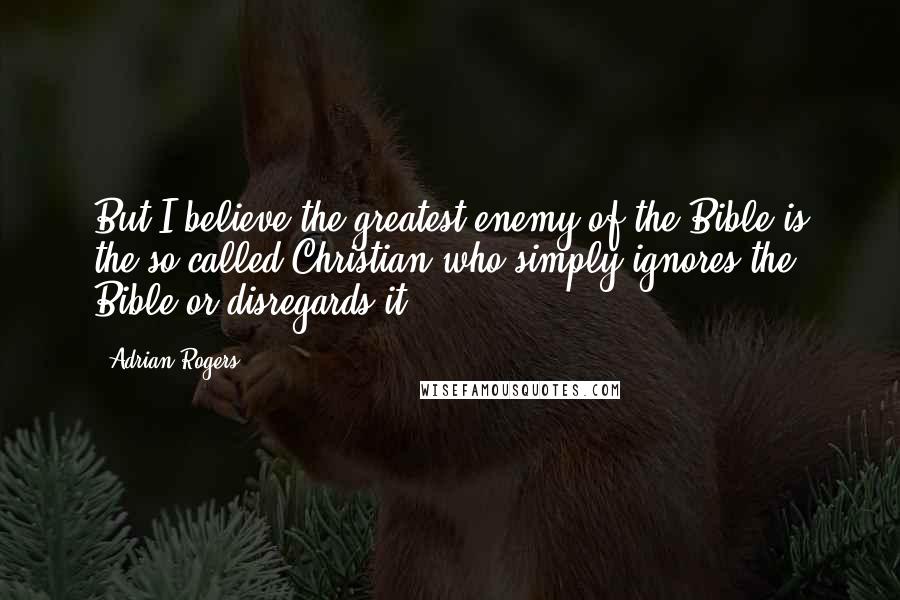 Adrian Rogers Quotes: But I believe the greatest enemy of the Bible is the so-called Christian who simply ignores the Bible or disregards it.