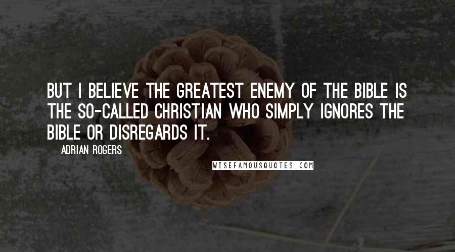 Adrian Rogers Quotes: But I believe the greatest enemy of the Bible is the so-called Christian who simply ignores the Bible or disregards it.