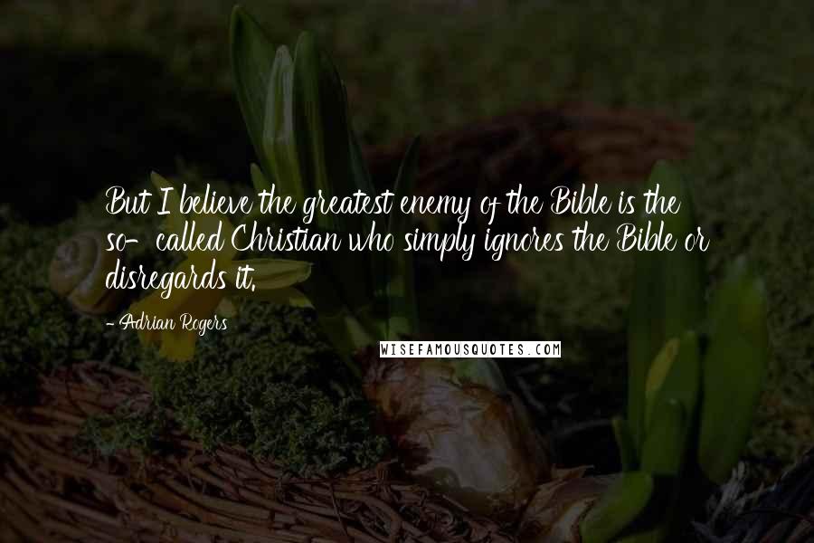 Adrian Rogers Quotes: But I believe the greatest enemy of the Bible is the so-called Christian who simply ignores the Bible or disregards it.