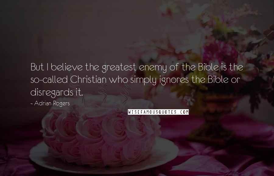 Adrian Rogers Quotes: But I believe the greatest enemy of the Bible is the so-called Christian who simply ignores the Bible or disregards it.