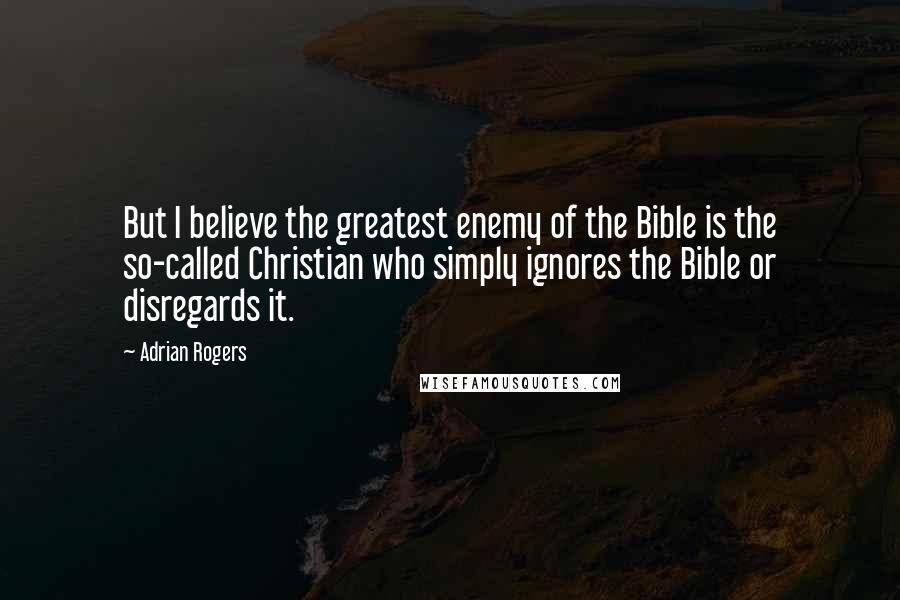 Adrian Rogers Quotes: But I believe the greatest enemy of the Bible is the so-called Christian who simply ignores the Bible or disregards it.