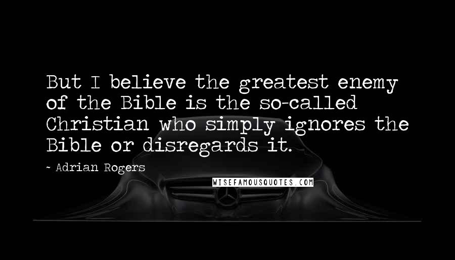 Adrian Rogers Quotes: But I believe the greatest enemy of the Bible is the so-called Christian who simply ignores the Bible or disregards it.