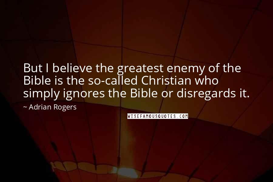 Adrian Rogers Quotes: But I believe the greatest enemy of the Bible is the so-called Christian who simply ignores the Bible or disregards it.