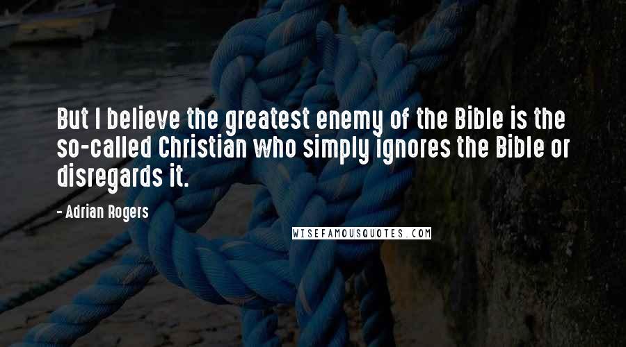 Adrian Rogers Quotes: But I believe the greatest enemy of the Bible is the so-called Christian who simply ignores the Bible or disregards it.