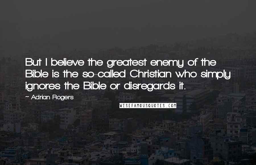 Adrian Rogers Quotes: But I believe the greatest enemy of the Bible is the so-called Christian who simply ignores the Bible or disregards it.