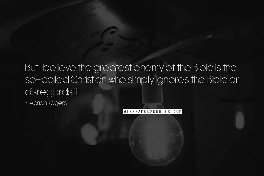 Adrian Rogers Quotes: But I believe the greatest enemy of the Bible is the so-called Christian who simply ignores the Bible or disregards it.